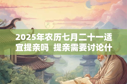 2025年农历七月二十一适宜提亲吗  提亲需要讨论什么