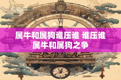 属牛和属狗谁压谁 谁压谁属牛和属狗之争