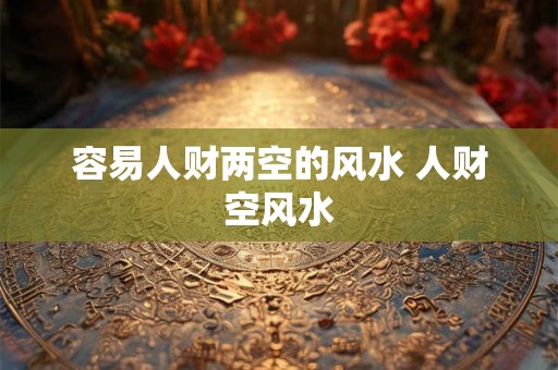 容易人财两空的风水 人财空风水