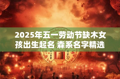 2025年五一劳动节缺木女孩出生起名 森系名字精选