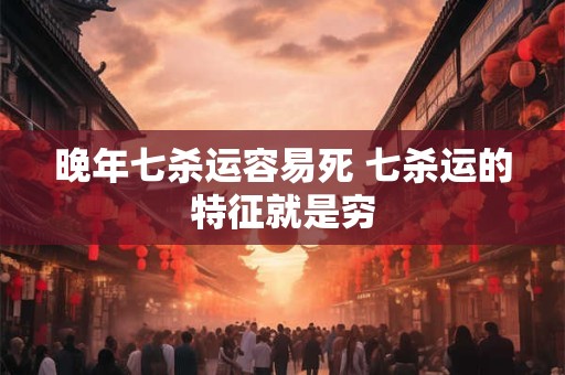 晚年七杀运容易死 七杀运的特征就是穷