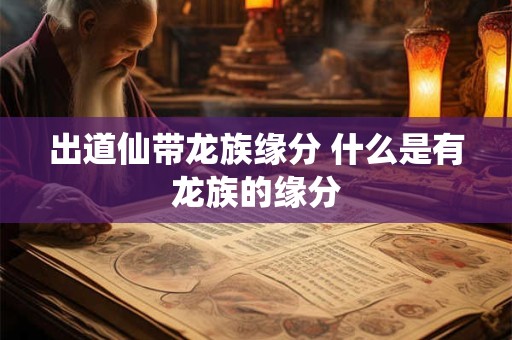 出道仙带龙族缘分 什么是有龙族的缘分