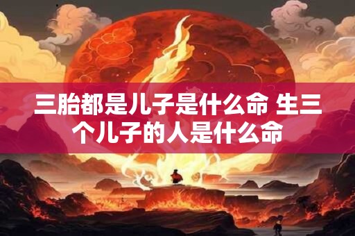 三胎都是儿子是什么命 生三个儿子的人是什么命