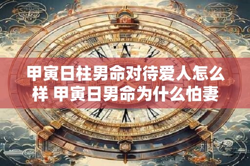甲寅日柱男命对待爱人怎么样 甲寅日男命为什么怕妻