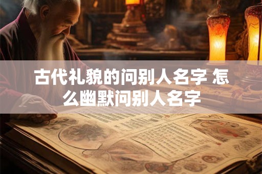 古代礼貌的问别人名字 怎么幽默问别人名字