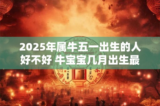 2025年属牛五一出生的人好不好 牛宝宝几月出生最不好