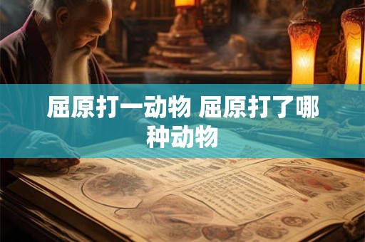 屈原打一动物 屈原打了哪种动物