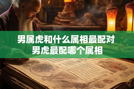 男属虎和什么属相最配对 男虎最配哪个属相