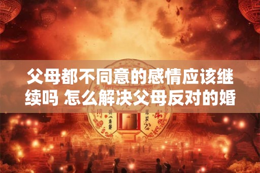 父母都不同意的感情应该继续吗 怎么解决父母反对的婚姻