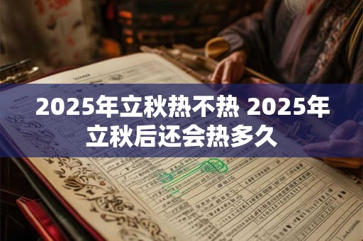 详细阅读:2025年立秋热不热 2025年立秋后还会热多久 2025年立秋热不热 2025年立秋后还会热多久