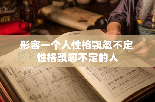 形容一个人性格飘忽不定 性格飘忽不定的人