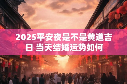 2025平安夜是不是黄道吉日 当天结婚运势如何