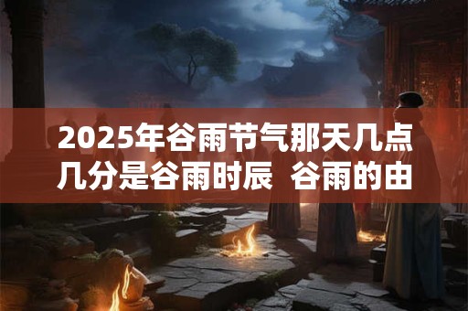 2025年谷雨节气那天几点几分是谷雨时辰  谷雨的由来