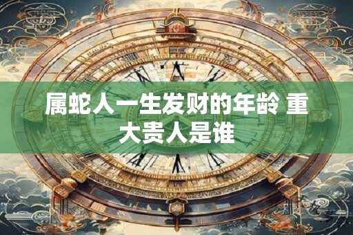 属蛇人一生发财的年龄 重大贵人是谁