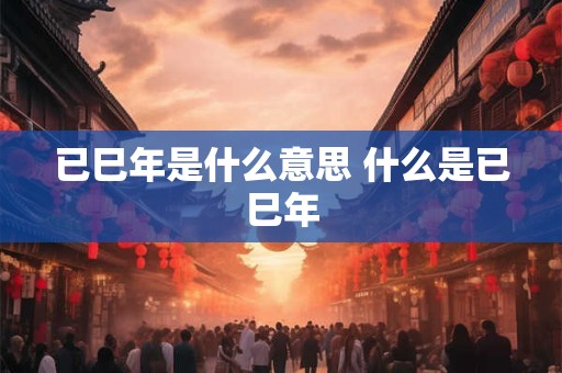 已巳年是什么意思 什么是已巳年