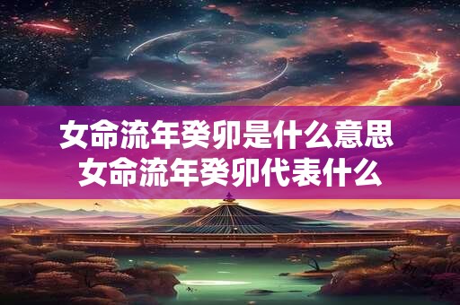 女命流年癸卯是什么意思 女命流年癸卯代表什么