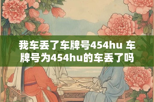 我车丢了车牌号454hu 车牌号为454hu的车丢了吗