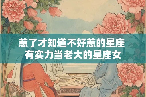 惹了才知道不好惹的星座 有实力当老大的星座女 惹了才知道不好惹的星座 有实力当老大的星座女