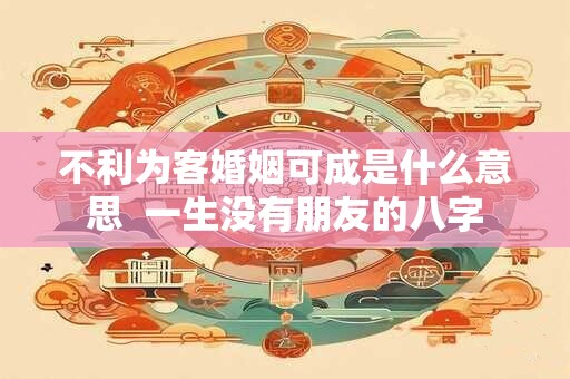 不利为客婚姻可成是什么意思  一生没有朋友的八字