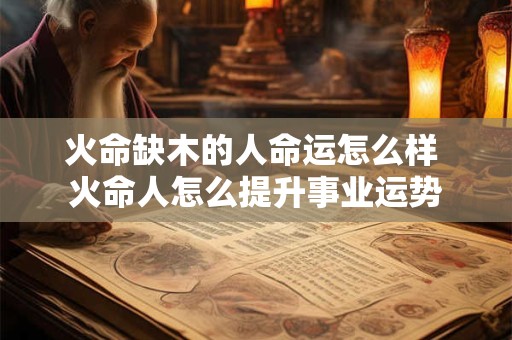 火命缺木的人命运怎么样 火命人怎么提升事业运势