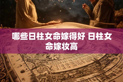 哪些日柱女命嫁得好 日柱女命嫁妆高