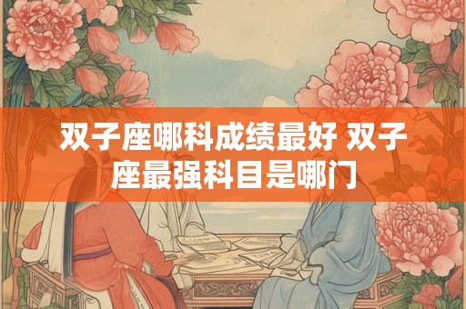 双子座哪科成绩最好 双子座最强科目是哪门