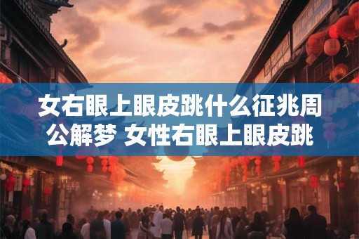 女右眼上眼皮跳什么征兆周公解梦 女性右眼上眼皮跳是什么预兆
