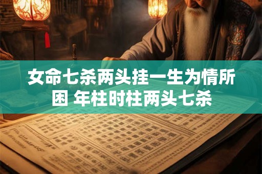 女命七杀两头挂一生为情所困 年柱时柱两头七杀