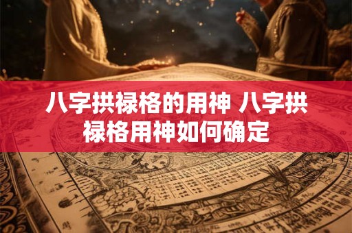 八字拱禄格的用神 八字拱禄格用神如何确定