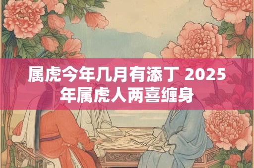 属虎今年几月有添丁 2025年属虎人两喜缠身