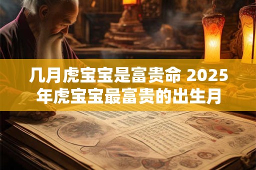 几月虎宝宝是富贵命 2025年虎宝宝最富贵的出生月