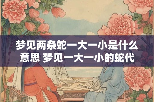 梦见两条蛇一大一小是什么意思 梦见一大一小的蛇代表什么