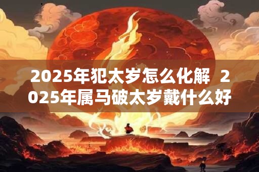 2025年犯太岁怎么化解  2025年属马破太岁戴什么好
