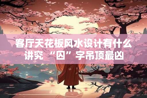 客厅天花板风水设计有什么讲究 “囚”字吊顶最凶