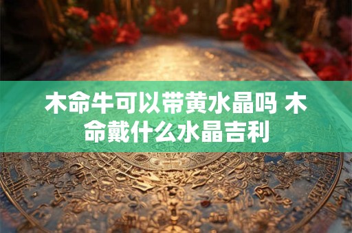 木命牛可以带黄水晶吗 木命戴什么水晶吉利