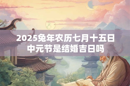 2025兔年农历七月十五日中元节是结婚吉日吗