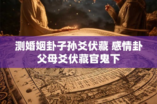 测婚姻卦子孙爻伏藏 感情卦父母爻伏藏官鬼下