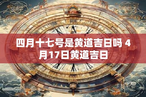 四月十七号是黄道吉日吗 4月17日黄道吉日