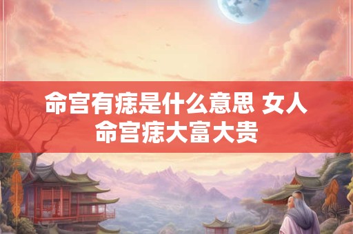 命宫有痣是什么意思 女人命宫痣大富大贵