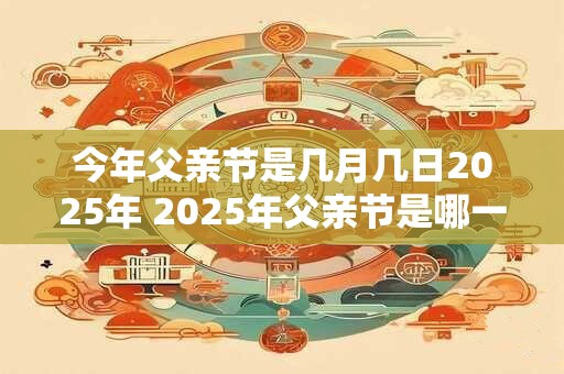 今年父亲节是几月几日2025年 2025年父亲节是哪一天