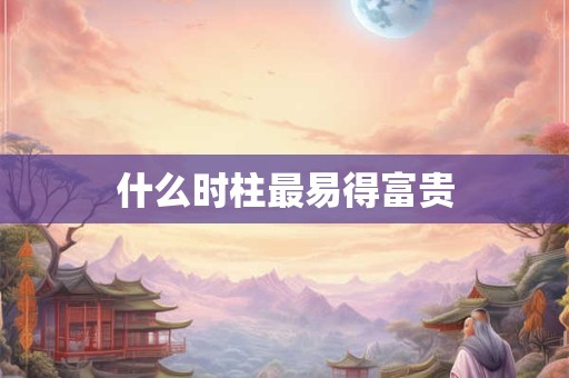 什么时柱最易得富贵