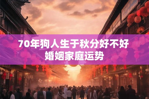 70年狗人生于秋分好不好 婚姻家庭运势