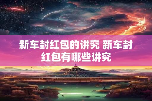 新车封红包的讲究 新车封红包有哪些讲究