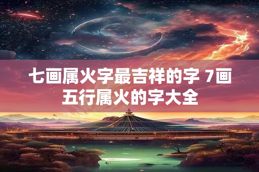 七画属火字最吉祥的字 7画五行属火的字大全