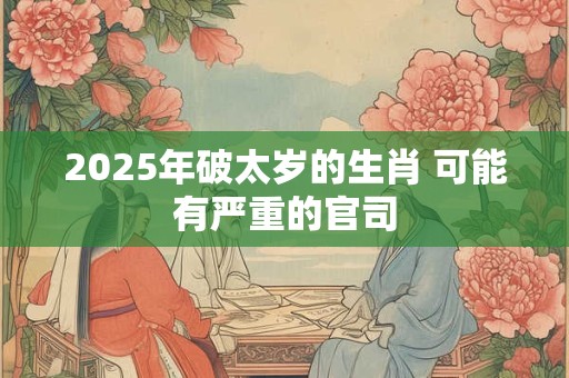 2025年破太岁的生肖 可能有严重的官司