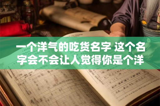 一个洋气的吃货名字 这个名字会不会让人觉得你是个洋气的吃货