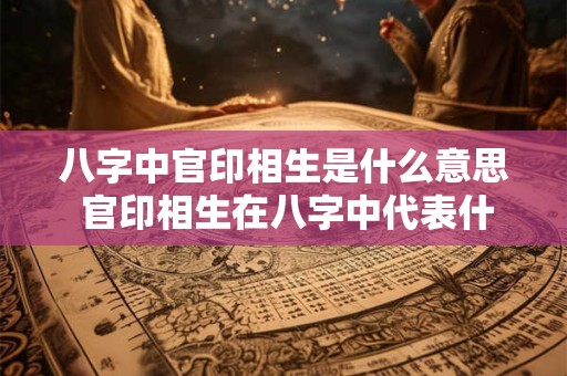 八字中官印相生是什么意思 官印相生在八字中代表什么