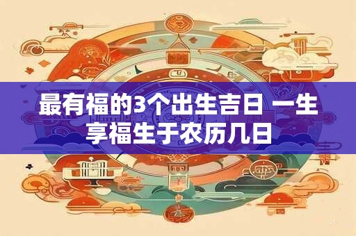 最有福的3个出生吉日 一生享福生于农历几日