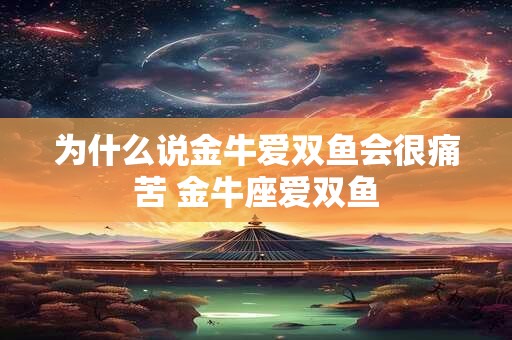 为什么说金牛爱双鱼会很痛苦 金牛座爱双鱼