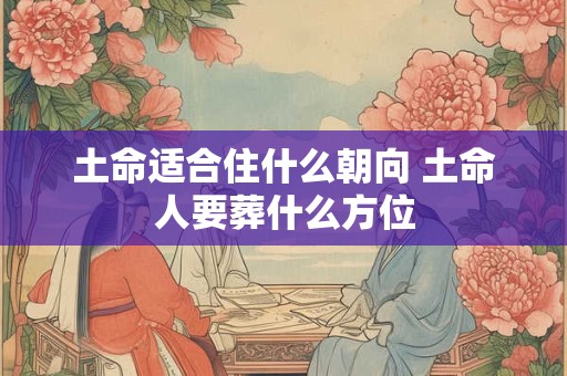 土命适合住什么朝向 土命人要葬什么方位